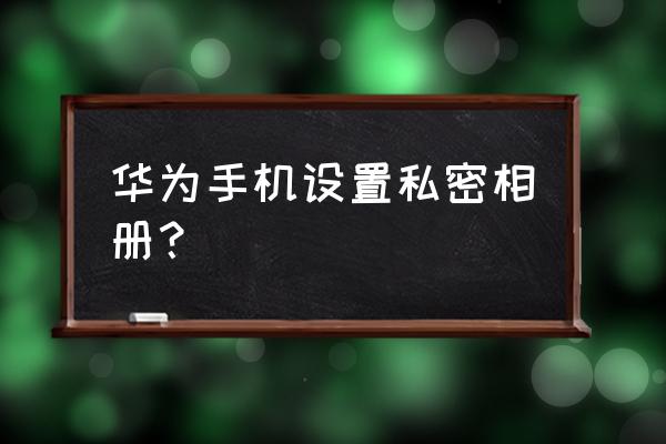 华为手机怎么在保密柜里设置相册 华为手机设置私密相册？