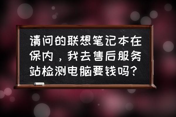 联想笔记本售后清灰 请问的联想笔记本在保内，我去售后服务站检测电脑要钱吗？