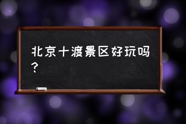 北京附近漂流哪里最好玩最刺激 北京十渡景区好玩吗？