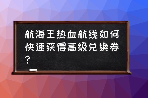 航海王开局有50张兑换券吗 航海王热血航线如何快速获得高级兑换券？