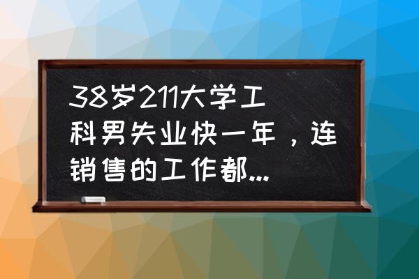 销售工作一般都有哪些困惑 38岁211大学工科男失业快一年，连销售的工作都找不到怎么办？