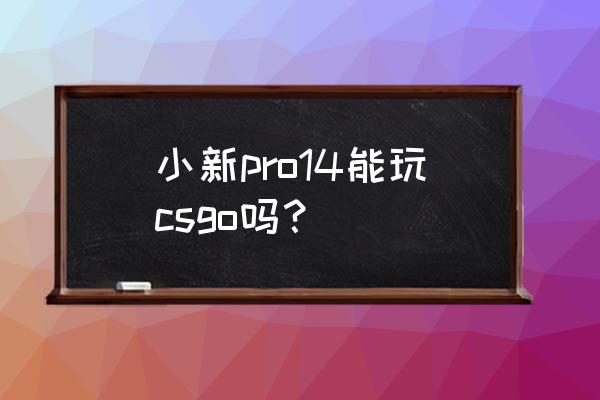 小新pro14能打联盟么 小新pro14能玩csgo吗？