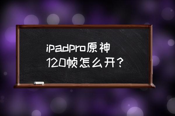 ipadpro120帧数设置教程 ipadpro原神120帧怎么开？