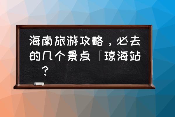 海南博鳌旅游值得去的地方 海南旅游攻略，必去的几个景点「琼海站」？