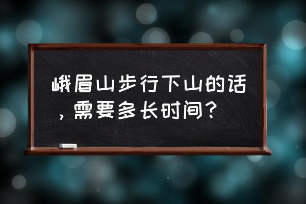 峨眉山下山最快攻略 峨眉山步行下山的话，需要多长时间？