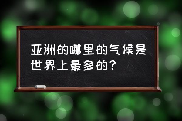 亚洲气候特征是什么 亚洲的哪里的气候是世界上最多的？