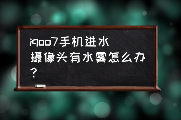 手机摄像头进水后无法正常使用 iqoo7手机进水摄像头有水雾怎么办？