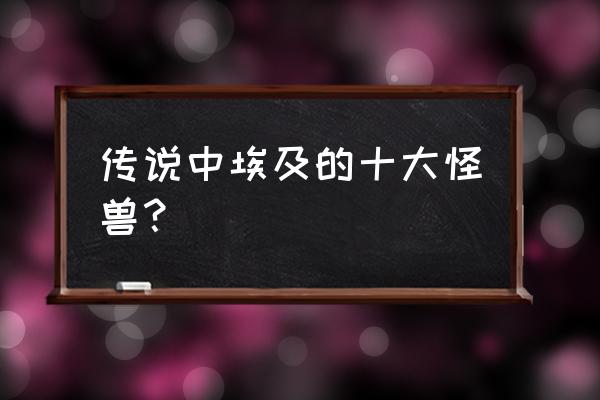 世界上最可怕的十大怪兽 传说中埃及的十大怪兽？