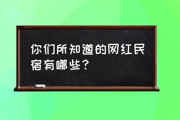 全国适合建民宿的著名景点 你们所知道的网红民宿有哪些？