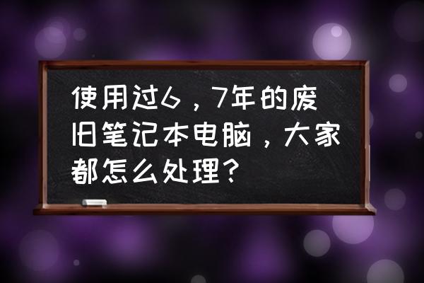 回收电脑公司管理制度 使用过6，7年的废旧笔记本电脑，大家都怎么处理？