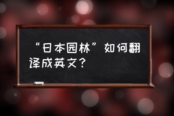 日本地址翻译成英文版 “日本园林”如何翻译成英文？