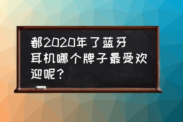 性价比高的几款蓝牙耳机品牌推荐 都2020年了蓝牙耳机哪个牌子最受欢迎呢？