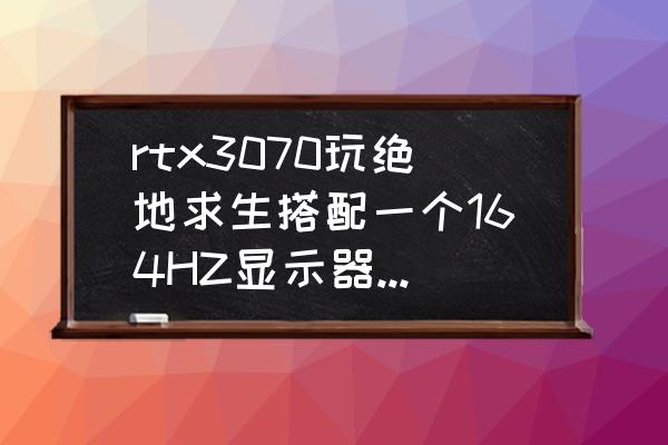 144hz好还是165hz的好 rtx3070玩绝地求生搭配一个164HZ显示器帧数有多高？