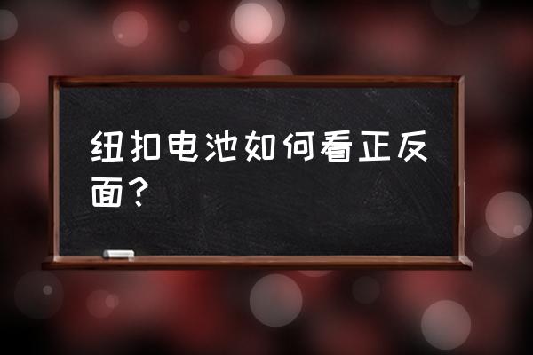 异形电池怎么充电 纽扣电池如何看正反面？