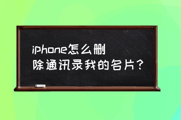 iphone的轻量版怎么卸载 iphone怎么删除通讯录我的名片？