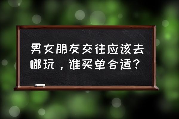 跟女朋友出去玩怎么安排最省钱 男女朋友交往应该去哪玩，谁买单合适？