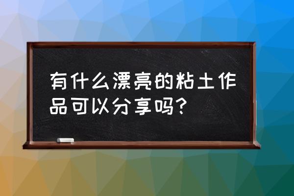 手办制作做法详细教程零基础入门 有什么漂亮的粘土作品可以分享吗？