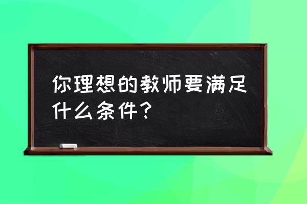 当老师应具备的能力有哪些 你理想的教师要满足什么条件？