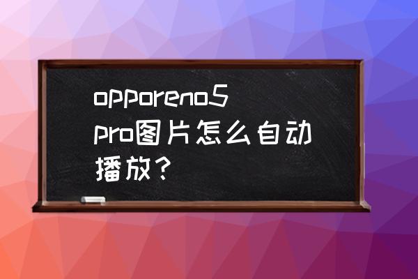 网页图片怎么幻灯片放映 opporeno5pro图片怎么自动播放？