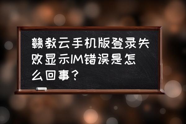 赣教云为啥添加不了英语课本 赣教云手机版登录失败显示IM错误是怎么回事？