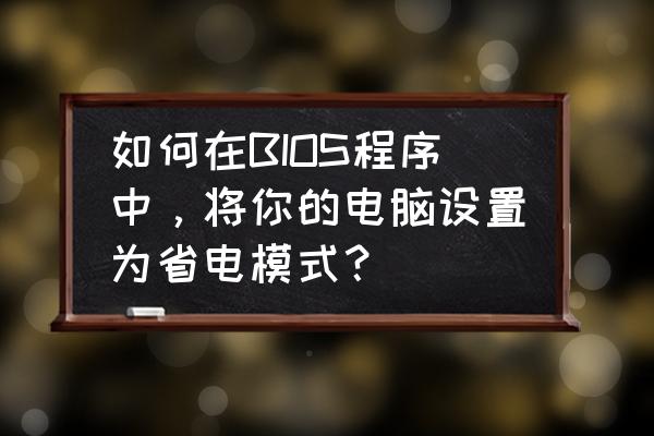 电脑电源设置成节电模式省多少电 如何在BIOS程序中，将你的电脑设置为省电模式？