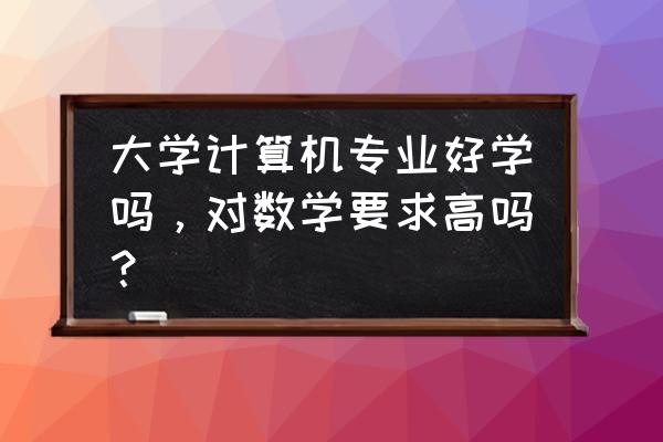 大学生怎样学习计算机技术 大学计算机专业好学吗，对数学要求高吗？