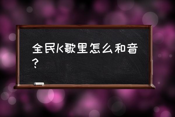 全民k歌怎么设置声音跟音响同步 全民K歌里怎么和音？