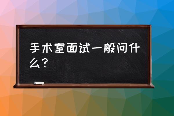 面试问题100问 手术室面试一般问什么？