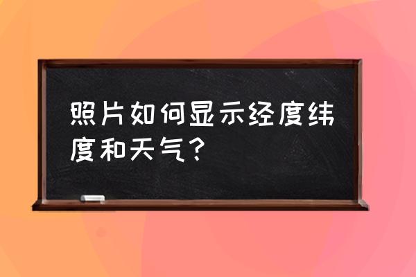 元道经纬相机怎么不显示经纬度 照片如何显示经度纬度和天气？