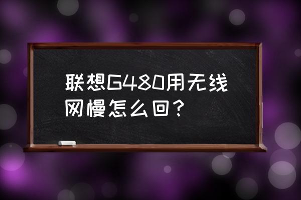 联想t480很慢是什么原因 联想G480用无线网慢怎么回？