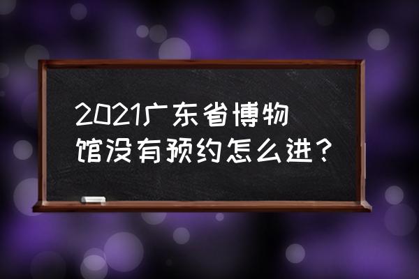 河南省博物院怎么预约不了 2021广东省博物馆没有预约怎么进？