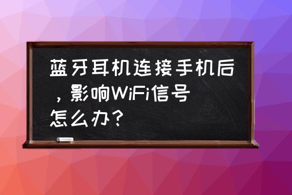 无线耳机连接手机断开后怎么连接 蓝牙耳机连接手机后，影响WiFi信号怎么办？