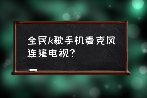 车上蓝牙连接k歌话筒 全民k歌手机麦克风连接电视？