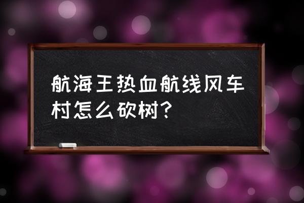 航海王热血航线风车村的知识问答 航海王热血航线风车村怎么砍树？