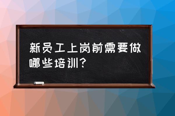 如何做好新入职员工的培训 新员工上岗前需要做哪些培训？