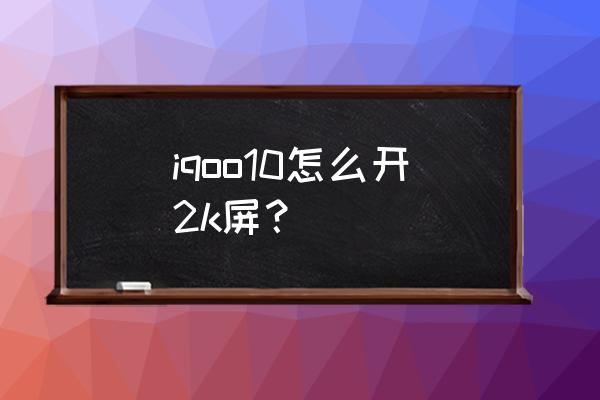 手机怎么开启2k分辨率 iqoo10怎么开2k屏？