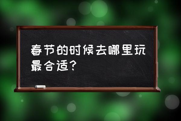 春节国内外最值得去的景点 春节的时候去哪里玩最合适？