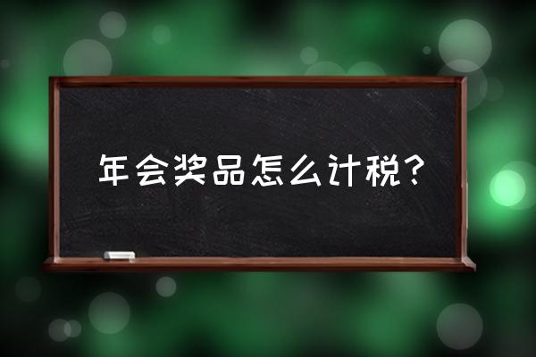 年终发放职工礼品要报个人所得税 年会奖品怎么计税？