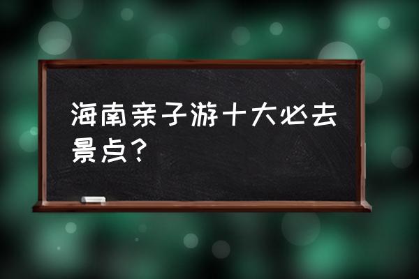 海南最值得去的旅游景点推荐 海南亲子游十大必去景点？