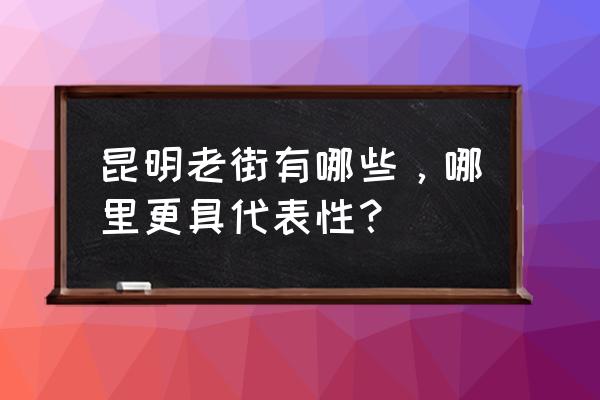 昆明老街旅游攻略大全 昆明老街有哪些，哪里更具代表性？