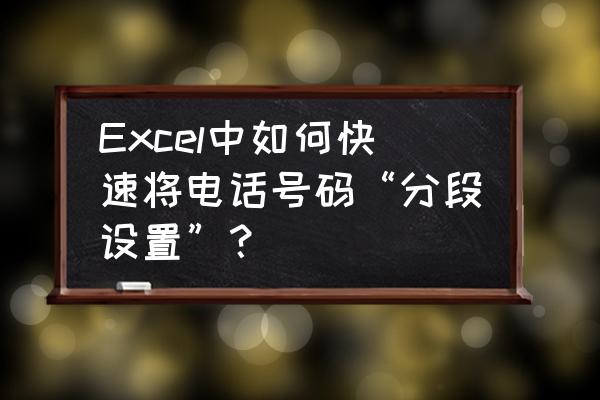 excel表格怎么分段显示手机号码 Excel中如何快速将电话号码“分段设置”？