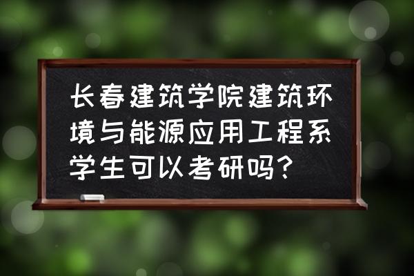 建筑环境与能源专业适合考研学校 长春建筑学院建筑环境与能源应用工程系学生可以考研吗？