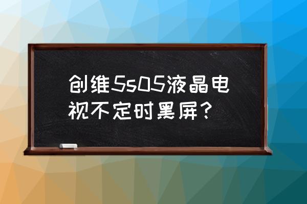 创维电视看一会黑屏怎么回事 创维5s05液晶电视不定时黑屏？