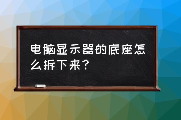 老式显示器拆底座 电脑显示器的底座怎么拆下来？