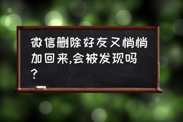 微信删除的好友加回来信息还有吗 微信删除好友又悄悄加回来,会被发现吗？