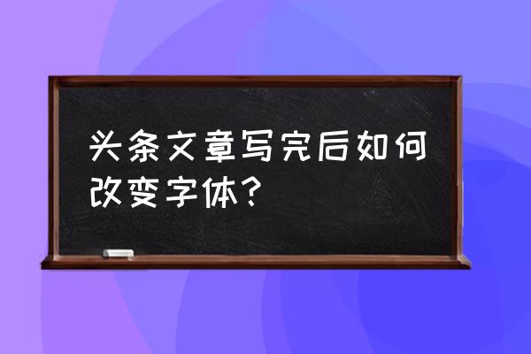 电脑版今日头条文章的草稿箱在哪 头条文章写完后如何改变字体？