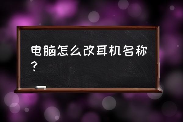 怎么把耳机改成自己想要的名字 电脑怎么改耳机名称？