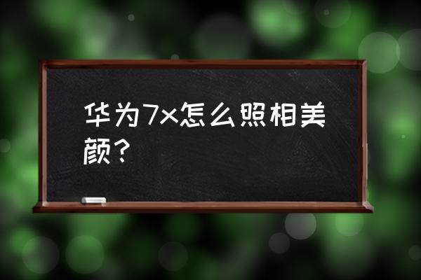 高清美颜照片怎么拍 华为7x怎么照相美颜？