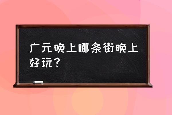 今日万源旅游哪里好玩 广元晚上哪条街晚上好玩？