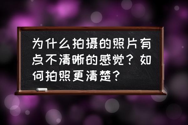 通过什么可以提高图片的清晰率 为什么拍摄的照片有点不清晰的感觉？如何拍照更清楚？